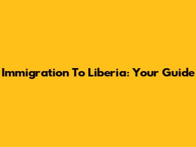 Immigration To Liberia: Your Guide