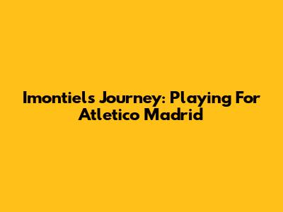 Imontiel's Journey: Playing For Atletico Madrid