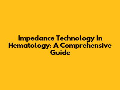 Impedance Technology In Hematology: A Comprehensive Guide