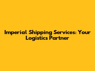 Imperial Shipping Services: Your Logistics Partner
