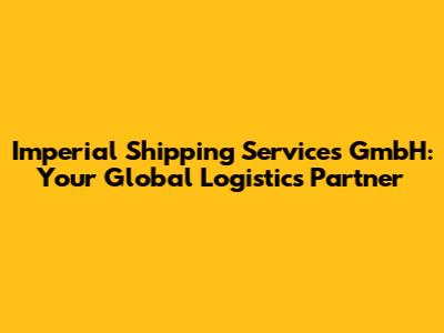 Imperial Shipping Services GmbH: Your Global Logistics Partner