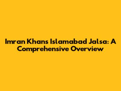 Imran Khan's Islamabad Jalsa: A Comprehensive Overview
