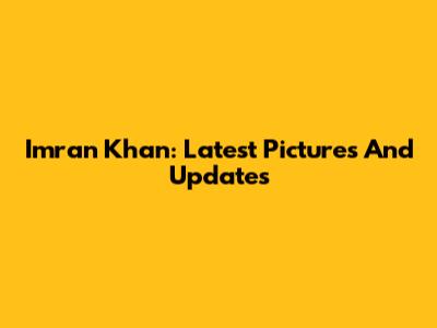 Imran Khan: Latest Pictures And Updates