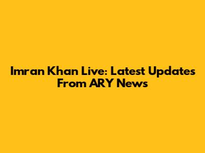 Imran Khan Live: Latest Updates From ARY News