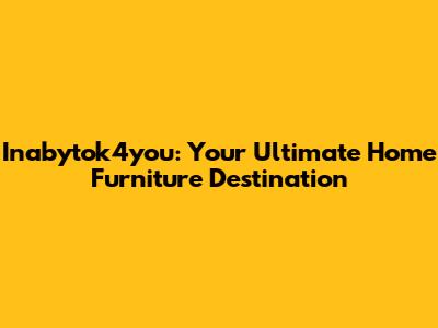 Inabytok4you: Your Ultimate Home Furniture Destination