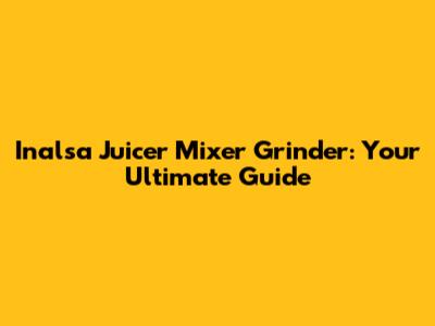 Inalsa Juicer Mixer Grinder: Your Ultimate Guide