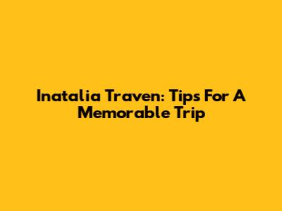 Inatalia Traven: Tips For A Memorable Trip