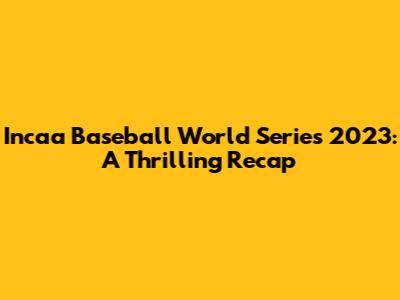 Incaa Baseball World Series 2023: A Thrilling Recap