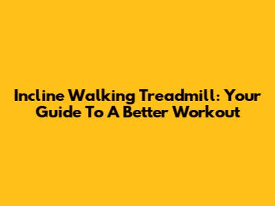 Incline Walking Treadmill: Your Guide To A Better Workout