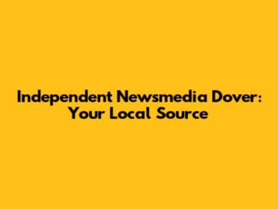 Independent Newsmedia Dover: Your Local Source