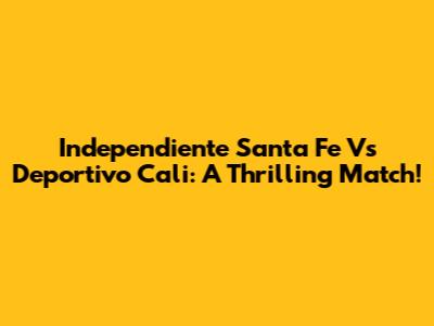 Independiente Santa Fe Vs Deportivo Cali: A Thrilling Match!