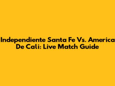 Independiente Santa Fe Vs. America De Cali: Live Match Guide