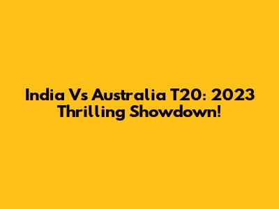 India Vs Australia T20: 2023 Thrilling Showdown!
