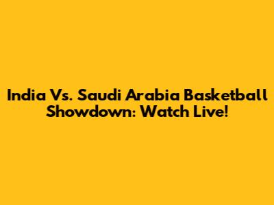 India Vs. Saudi Arabia Basketball Showdown: Watch Live!