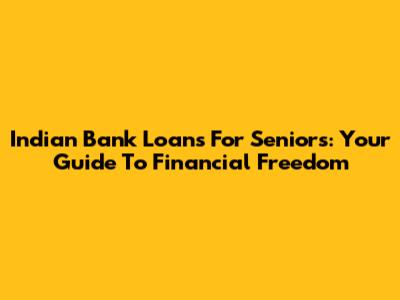 Indian Bank Loans For Seniors: Your Guide To Financial Freedom