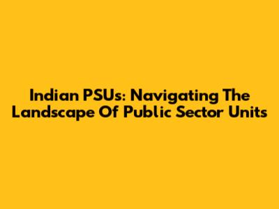 Indian PSUs: Navigating The Landscape Of Public Sector Units