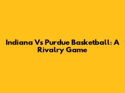 Indiana Vs Purdue Basketball: A Rivalry Game