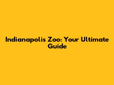Indianapolis Zoo: Your Ultimate Guide
