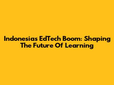 Indonesia's EdTech Boom: Shaping The Future Of Learning