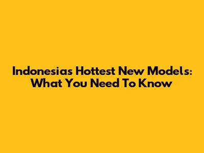 Indonesia's Hottest New Models: What You Need To Know