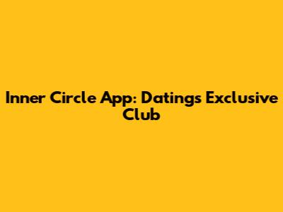 Inner Circle App: Dating's Exclusive Club