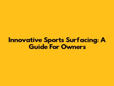 Innovative Sports Surfacing: A Guide For Owners