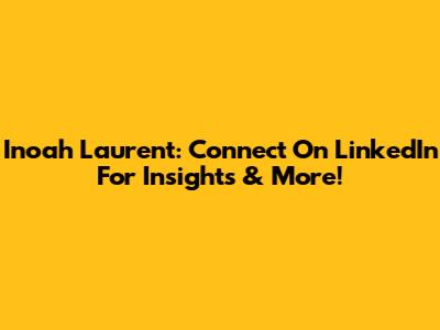 Inoah Laurent: Connect On LinkedIn For Insights & More!