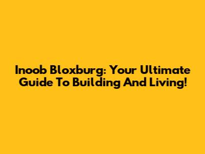 Inoob Bloxburg: Your Ultimate Guide To Building And Living!