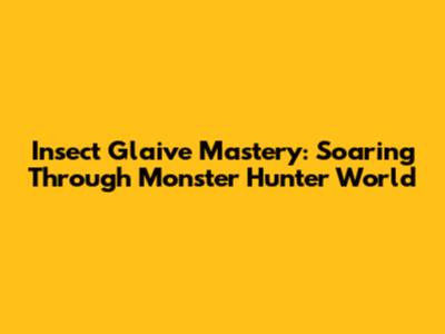 Insect Glaive Mastery: Soaring Through Monster Hunter World