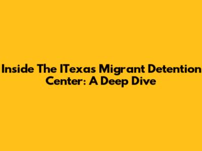 Inside The ITexas Migrant Detention Center: A Deep Dive