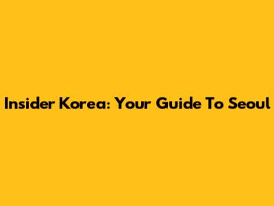 Insider Korea: Your Guide To Seoul