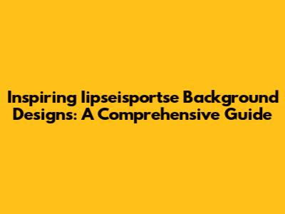 Inspiring Iipseisportse Background Designs: A Comprehensive Guide
