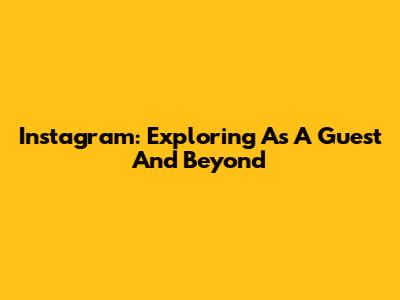 Instagram: Exploring As A Guest And Beyond