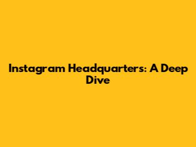 Instagram Headquarters: A Deep Dive