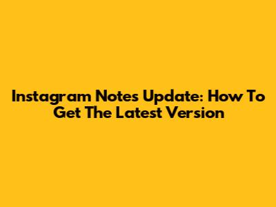 Instagram Notes Update: How To Get The Latest Version