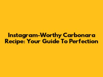 Instagram-Worthy Carbonara Recipe: Your Guide To Perfection