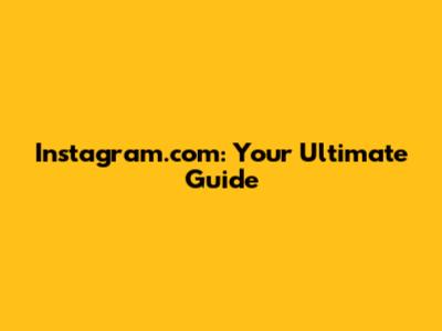 Instagram.com: Your Ultimate Guide