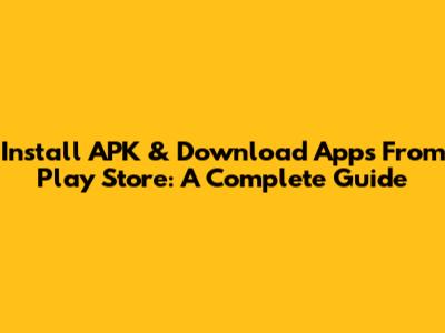 Install APK & Download Apps From Play Store: A Complete Guide