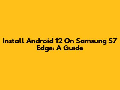Install Android 12 On Samsung S7 Edge: A Guide