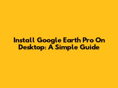 Install Google Earth Pro On Desktop: A Simple Guide