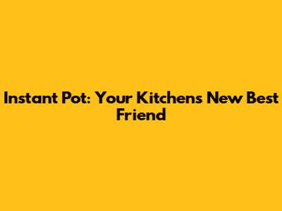 Instant Pot: Your Kitchen's New Best Friend