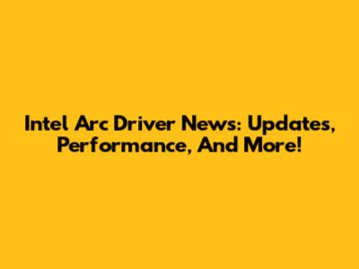 Intel Arc Driver News: Updates, Performance, And More!