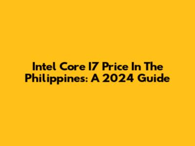 Intel Core I7 Price In The Philippines: A 2024 Guide