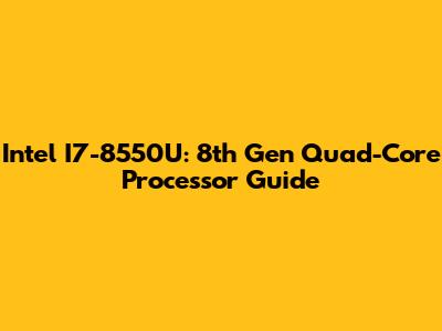 Intel I7-8550U: 8th Gen Quad-Core Processor Guide