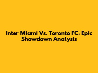 Inter Miami Vs. Toronto FC: Epic Showdown Analysis