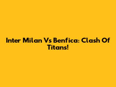 Inter Milan Vs Benfica: Clash Of Titans!
