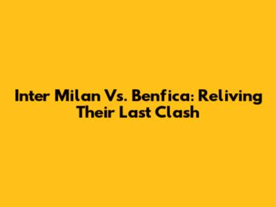 Inter Milan Vs. Benfica: Reliving Their Last Clash