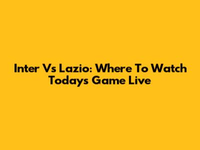 Inter Vs Lazio: Where To Watch Today's Game Live