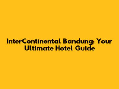 InterContinental Bandung: Your Ultimate Hotel Guide