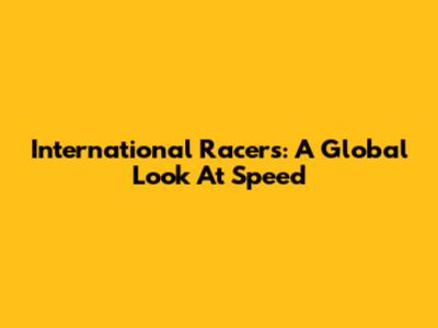 International Racers: A Global Look At Speed